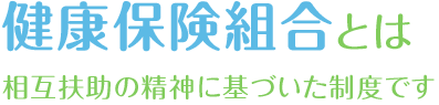 健康保険組合とは 相互扶助の精神に基づいた制度です