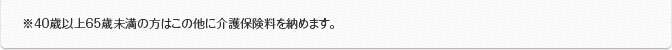 ※40歳以上65歳未満の方はこの他に介護保険料を納めます。