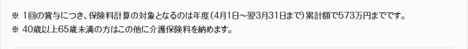 ※ 1回の賞与につき、保険料計算の対象となるのは年度（4月1日〜翌3月31日まで）累計額で573万円までです。　※ 40歳以上65歳未満の方はこの他に介護保険料を納めます。