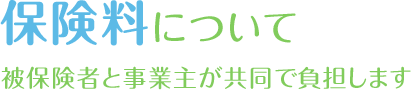 保険料について　被保険者と事業主が共同で負担します