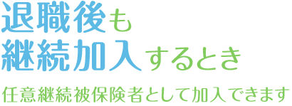 退職後も継続加入するとき　任意継続被保険者として加入できます