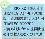 2.年間収入が130万円（60歳以上又は障害者は180万円）未満であり、かつ、被保険者の年間収入の2分の1未満