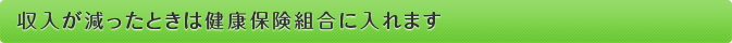 収入が減ったときは健康保険組合に入れます