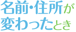 名前・住所が変わったとき