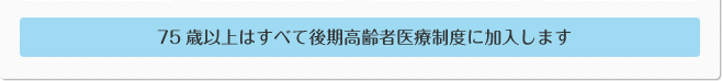 75歳以上はすべて後期医療精度に加入します
