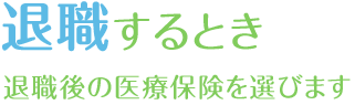 退職するとき　退職後の医療保険を選びます