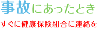 事故にあったとき　すぐに健康保険組合に連絡を