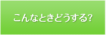 こんなときどうする？