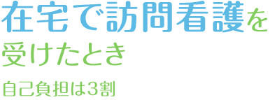 在宅で訪問看護を受けたとき　自己負担は3割