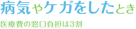 病気やケガをしたとき　医療費の窓口負担は3割