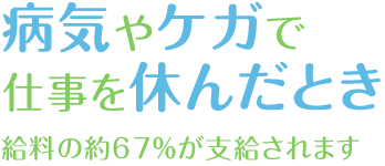 病気やケガで仕事を休んだとき　給料の約67%が支給されます